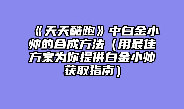 《天天酷跑》中白金小帅的合成方法(用最佳方案为你提供白金小帅获取指南)