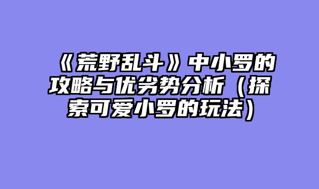 《荒野乱斗》中小罗的攻略与优劣势分析（探索可爱小罗的玩法）