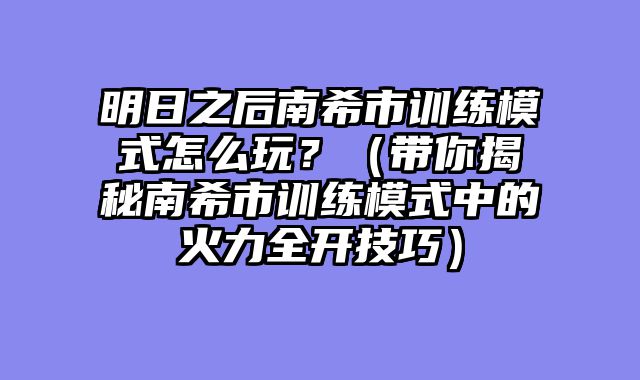 明日之后南希市训练模式怎么玩?(带你揭秘南希市训练模式中的火力全开技巧)