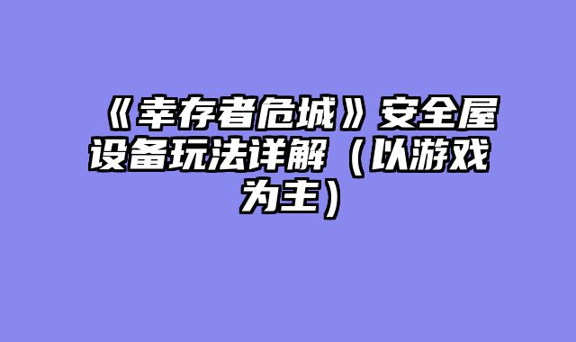 《幸存者危城》安全屋设备玩法详解(以游戏为主)