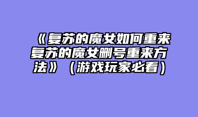 《复苏的魔女如何重来复苏的魔女删号重来方法》（游戏玩家必看）
