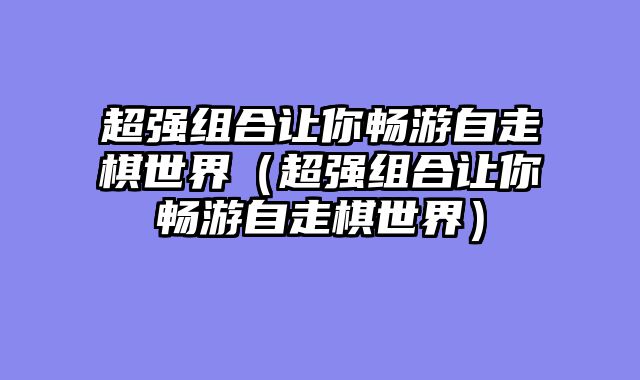 超强组合让你畅游自走棋世界（超强组合让你畅游自走棋世界）