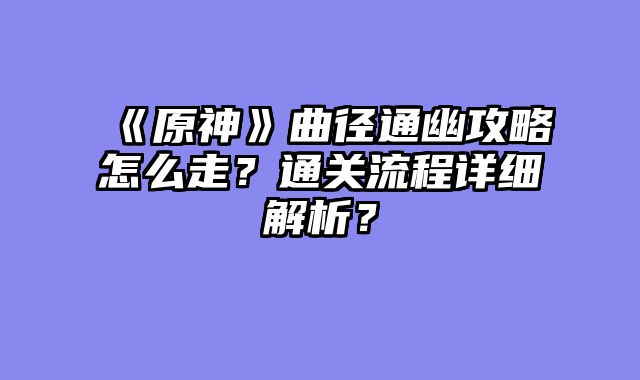 《原神》曲径通幽攻略怎么走？通关流程详细解析？