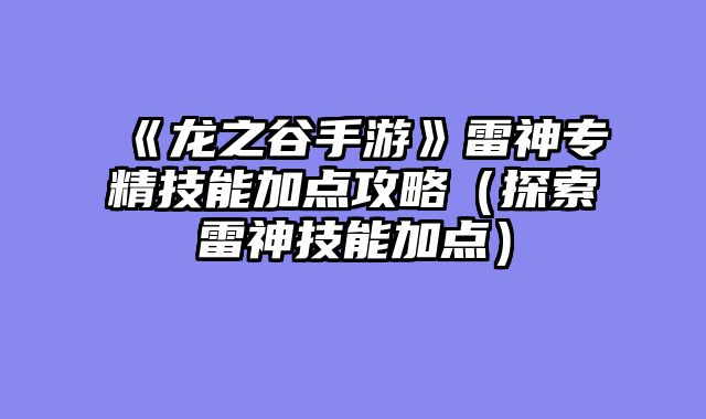 《龙之谷手游》雷神专精技能加点攻略(探索雷神技能加点)