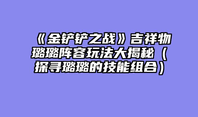 《金铲铲之战》吉祥物璐璐阵容玩法大揭秘（探寻璐璐的技能组合）