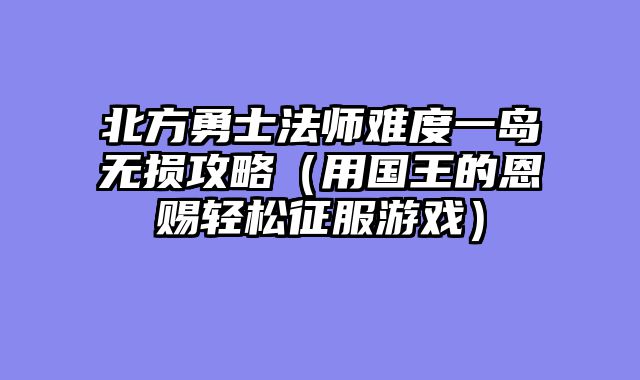 北方勇士法师难度一岛无损攻略(用国王的恩赐轻松征服游戏)