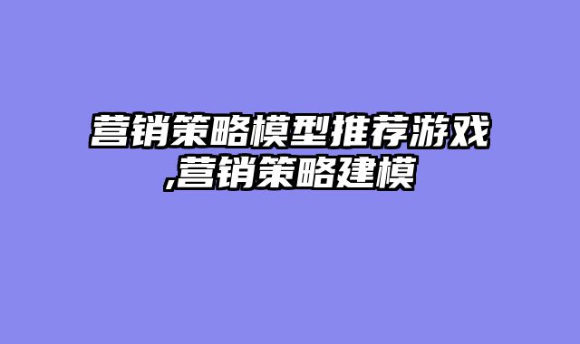 营销策略模型推荐游戏,营销策略建模