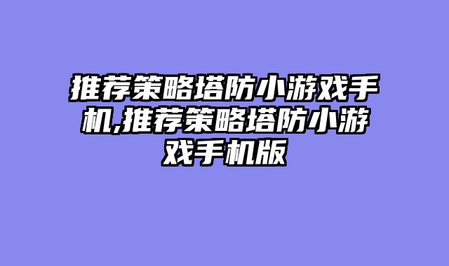 推荐策略塔防小游戏手机,推荐策略塔防小游戏手机版
