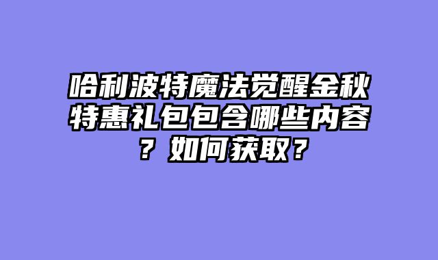 哈利波特魔法觉醒金秋特惠礼包包含哪些内容？如何获取？