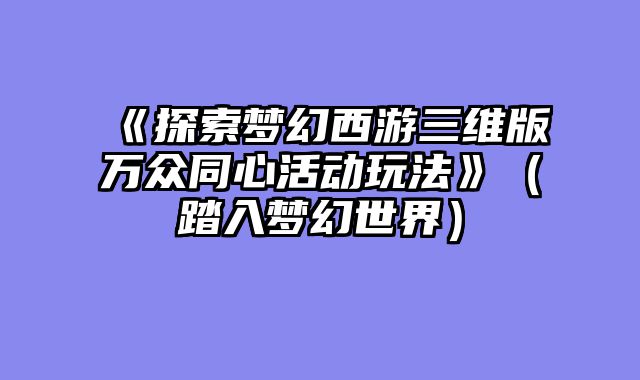 《探索梦幻西游三维版万众同心活动玩法》（踏入梦幻世界）
