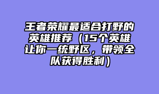 王者荣耀最适合打野的英雄推荐（15个英雄让你一统野区，带领全队获得胜利）