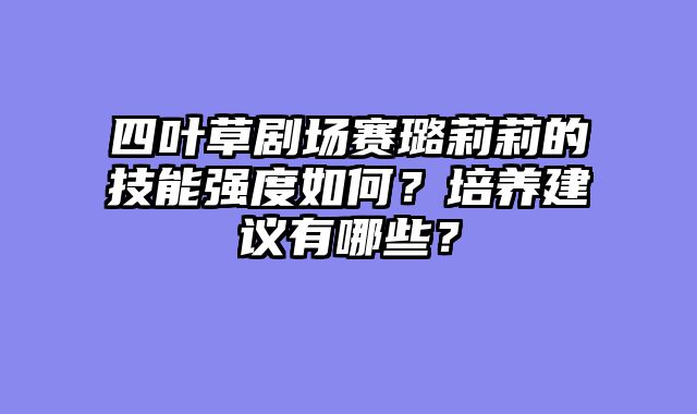 四叶草剧场赛璐莉莉的技能强度如何？培养建议有哪些？