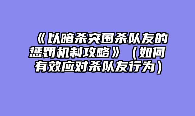 《以暗杀突围杀队友的惩罚机制攻略》（如何有效应对杀队友行为）