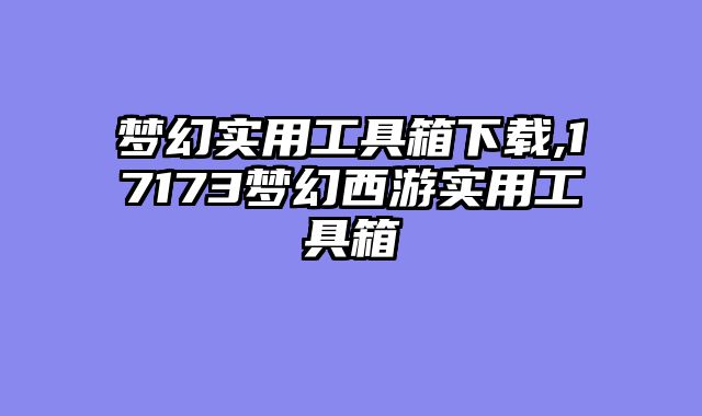 梦幻实用工具箱下载,17173梦幻西游实用工具箱