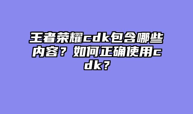 王者荣耀cdk包含哪些内容?如何正确使用cdk?