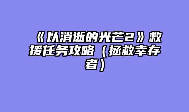 《以消逝的光芒2》救援任务攻略(拯救幸存者)
