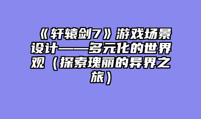 《轩辕剑7》游戏场景设计——多元化的世界观(探索瑰丽的异界之旅)