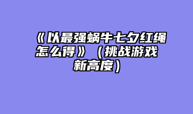 《以最强蜗牛七夕红绳怎么得》(挑战游戏新高度)