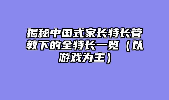 揭秘中国式家长特长管教下的全特长一览（以游戏为主）