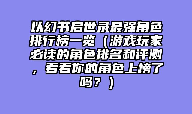 以幻书启世录最强角色排行榜一览（游戏玩家必读的角色排名和评测，看看你的角色上榜了吗？）