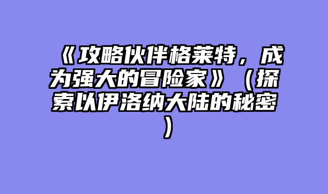 《攻略伙伴格莱特，成为强大的冒险家》（探索以伊洛纳大陆的秘密）