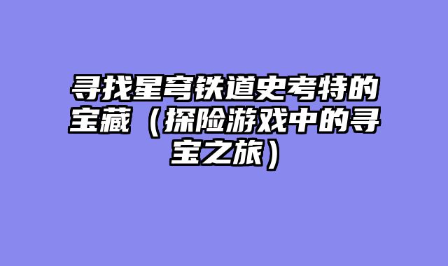 寻找星穹铁道史考特的宝藏(探险游戏中的寻宝之旅)