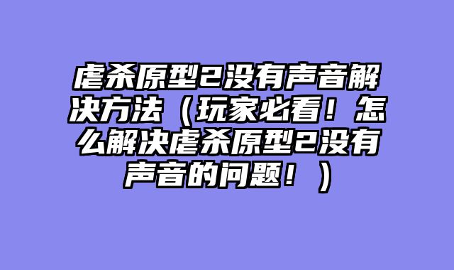 虐杀原型2没有声音解决方法（玩家必看！怎么解决虐杀原型2没有声音的问题！）