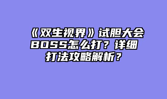 《双生视界》试胆大会BOSS怎么打？详细打法攻略解析？
