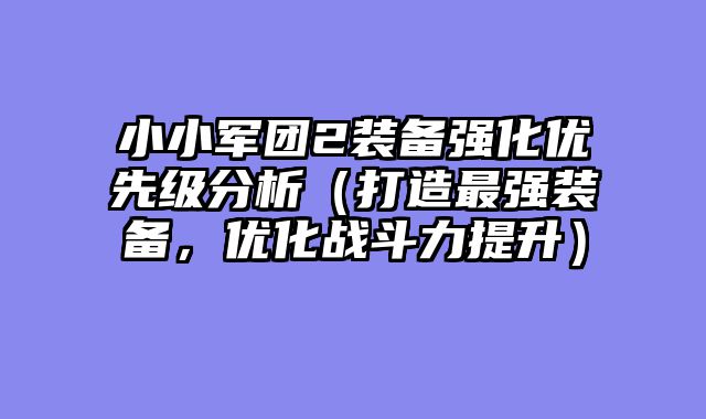 小小军团2装备强化优先级分析（打造最强装备，优化战斗力提升）