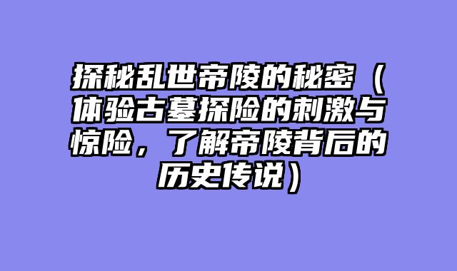 探秘乱世帝陵的秘密(体验古墓探险的刺激与惊险,了解帝陵背后的历史传说)