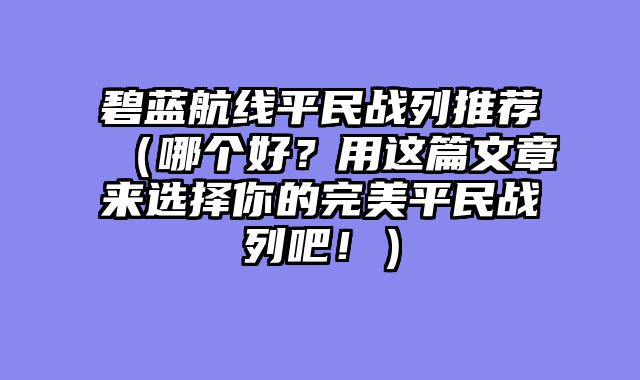 碧蓝航线平民战列推荐（哪个好？用这篇文章来选择你的完美平民战列吧！）
