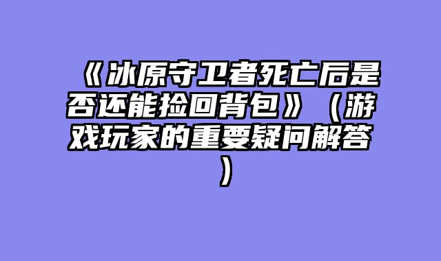 《冰原守卫者死亡后是否还能捡回背包》（游戏玩家的重要疑问解答）