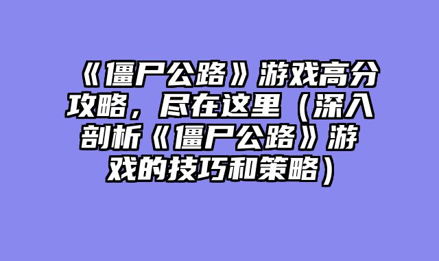 《僵尸公路》游戏高分攻略,尽在这里(深入剖析《僵尸公路》游戏的技巧和策略)