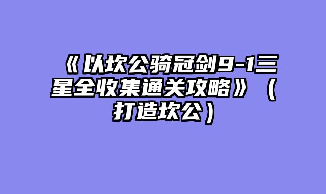 《以坎公骑冠剑9-1三星全收集通关攻略》(打造坎公)