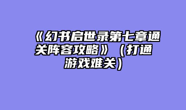 《幻书启世录第七章通关阵容攻略》(打通游戏难关)