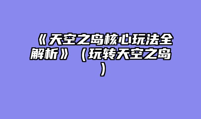 《天空之岛核心玩法全解析》(玩转天空之岛)