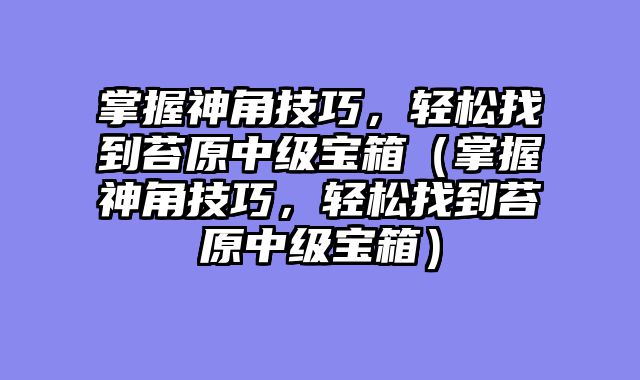 掌握神角技巧，轻松找到苔原中级宝箱（掌握神角技巧，轻松找到苔原中级宝箱）