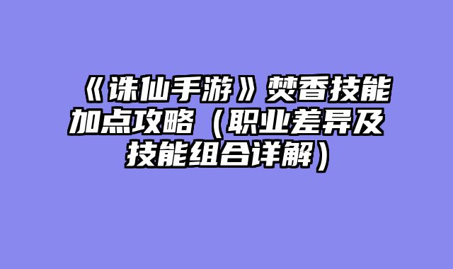 《诛仙手游》焚香技能加点攻略（职业差异及技能组合详解）