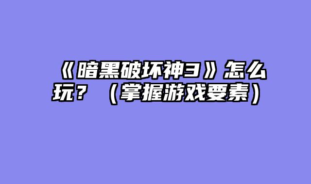 《暗黑破坏神3》怎么玩？（掌握游戏要素）