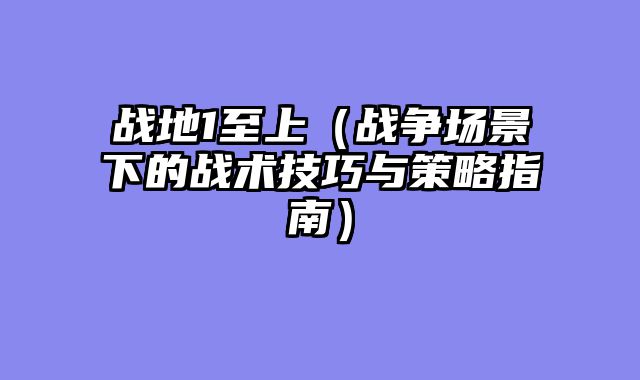 战地1至上(战争场景下的战术技巧与策略指南)