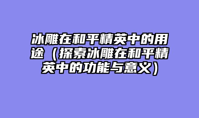 冰雕在和平精英中的用途(探索冰雕在和平精英中的功能与意义)