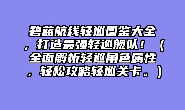 碧蓝航线轻巡图鉴大全，打造最强轻巡舰队！（全面解析轻巡角色属性，轻松攻略轻巡关卡。）