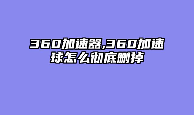 360加速器,360加速球怎么彻底删掉