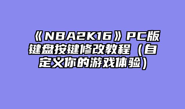 《NBA2K16》PC版键盘按键修改教程(自定义你的游戏体验)