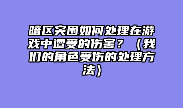 暗区突围如何处理在游戏中遭受的伤害？（我们的角色受伤的处理方法）