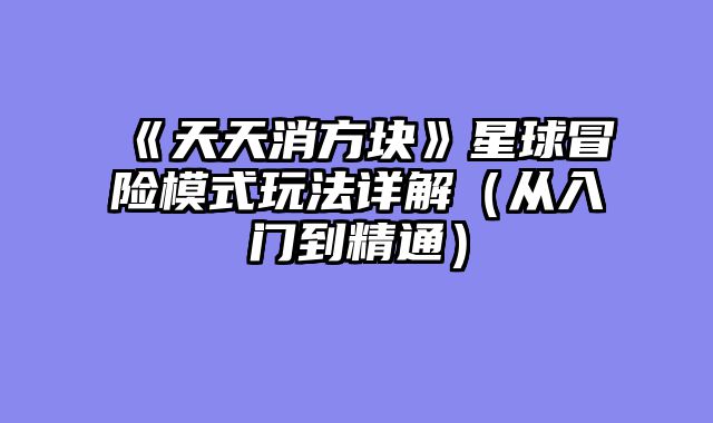 《天天消方块》星球冒险模式玩法详解(从入门到精通)