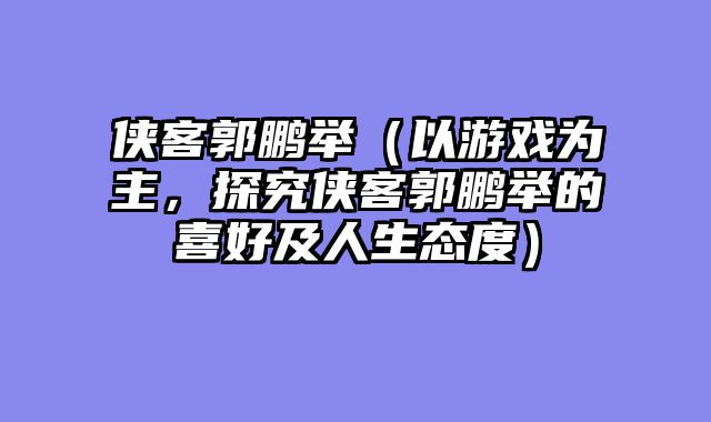 侠客郭鹏举(以游戏为主,探究侠客郭鹏举的喜好及人生态度)
