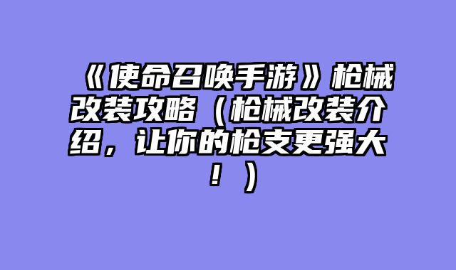 《使命召唤手游》枪械改装攻略（枪械改装介绍，让你的枪支更强大！）