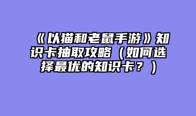 《以猫和老鼠手游》知识卡抽取攻略（如何选择最优的知识卡？）