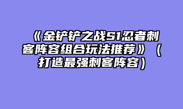 《金铲铲之战S1忍者刺客阵容组合玩法推荐》（打造最强刺客阵容）